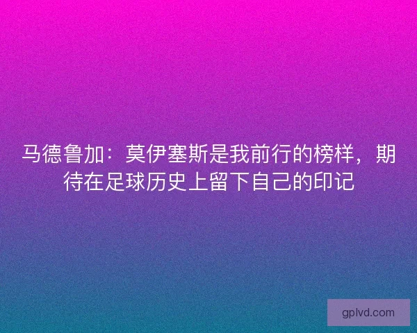 马德鲁加：莫伊塞斯是我前行的榜样，期待在足球历史上留下自己的印记
