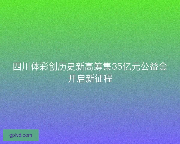四川体彩创历史新高筹集35亿元公益金开启新征程