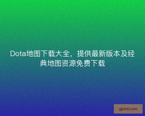 Dota地图下载大全，提供最新版本及经典地图资源免费下载