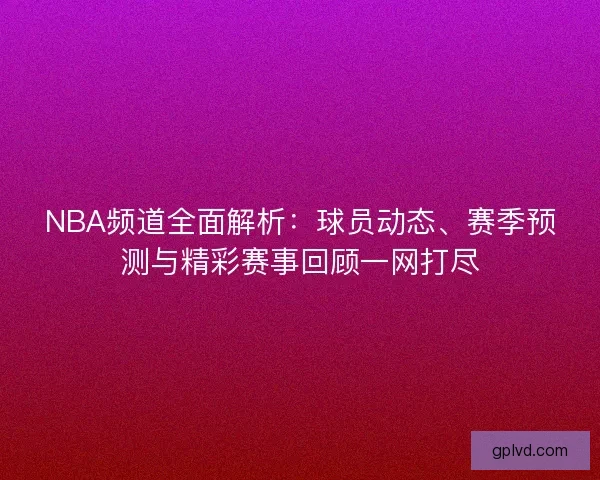 NBA频道全面解析：球员动态、赛季预测与精彩赛事回顾一网打尽