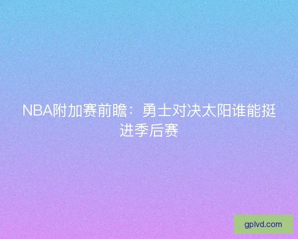 NBA附加赛前瞻：勇士对决太阳谁能挺进季后赛